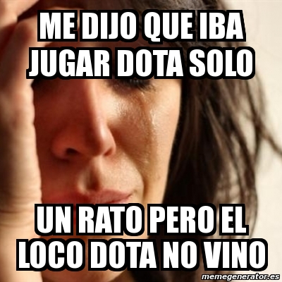 Meme Problems Me Dijo Que Iba Jugar Dota Solo Un Rato Pero El Loco