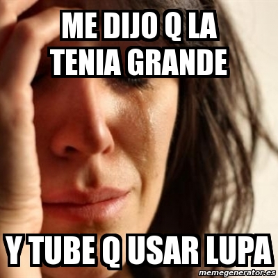 Meme Problems Me Dijo Q La Tenia Grande Y Tube Q Usar Lupa