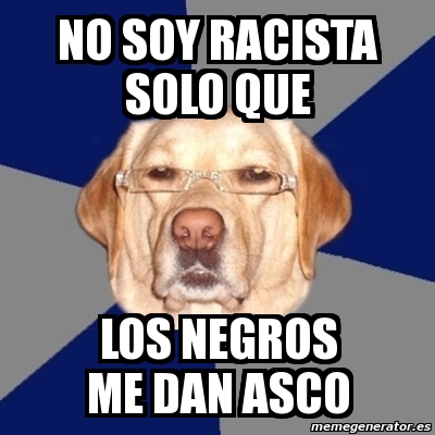 Meme Perro Racista No Soy Racista Solo Que Los Negros Me Dan Asco