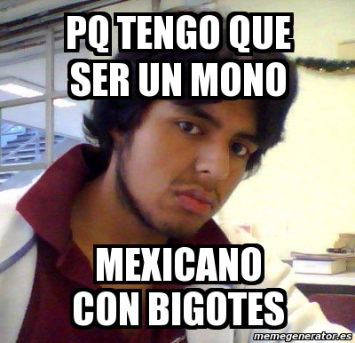 Meme Personalizado Pq Tengo Que Ser Un Mono Mexicano Con Bigotes