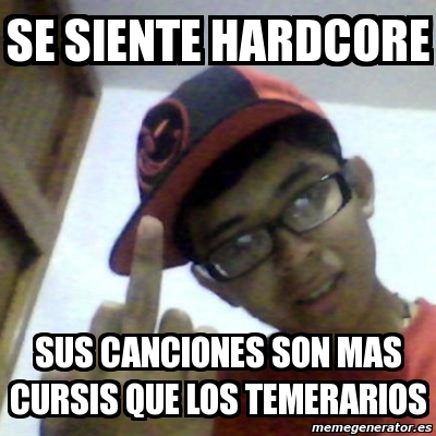 Meme Personalizado Se Siente Hardcore Sus Canciones Son Mas Cursis