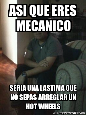 Meme Personalizado Asi Que Eres Mecanico Seria Una Lastima Que No