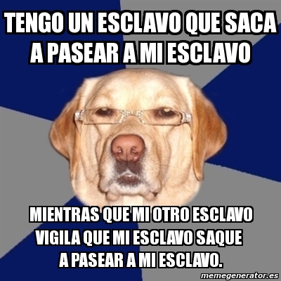 Meme Perro Racista Tengo Un Esclavo Que Saca A Pasear A Mi Esclavo