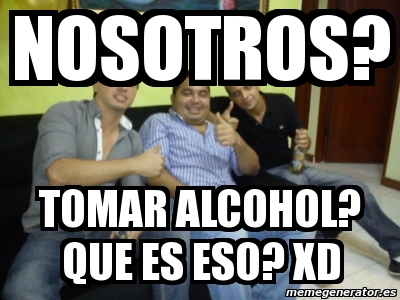 Meme Personalizado Nosotros Tomar Alcohol Que Es Eso XD 3466098