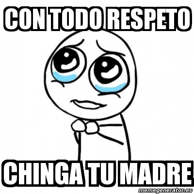 Meme Por Favor Con Todo Respeto Chinga Tu Madre 3492639