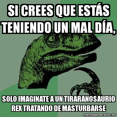 Meme Filosoraptor Si Crees Que Est S Teniendo Un Mal D A Solo