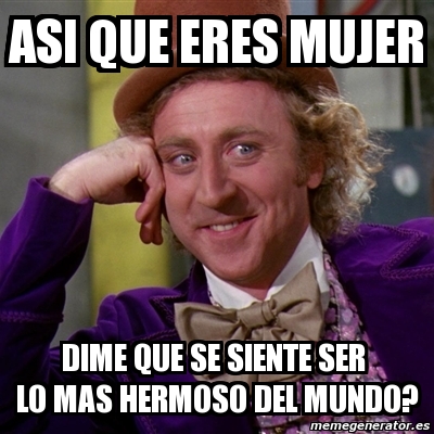 Meme Willy Wonka Asi Que Eres Mujer Dime Que Se Siente Ser Lo Mas