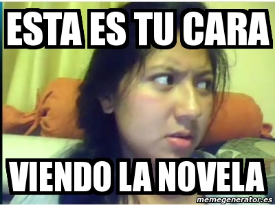 Meme Personalizado Esta Es Tu Cara Viendo La Novela 3583498