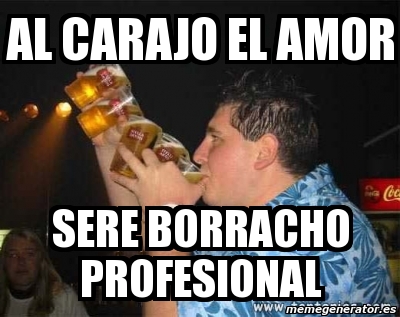 Meme Personalizado Al Carajo El Amor Sere Borracho Profesional 3636044