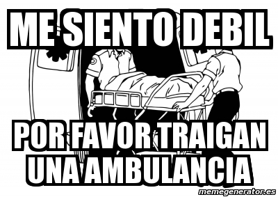 Meme Personalizado Me Siento Debil Por Favor Traigan Una Ambulancia