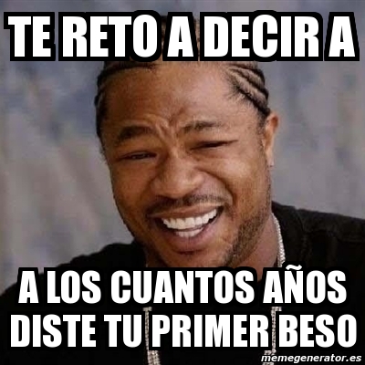 Meme Yo Dawg te reto a decir a a los cuantos aÃos diste tu primer