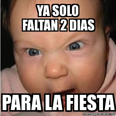 Meme Bebe Furioso YA SOLO FALTAN 2 DIAS PARA LA FIESTA 3752252