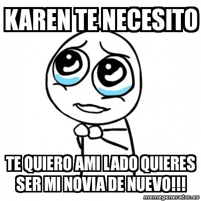 Meme Por Favor Karen Te Necesito Te Quiero Ami Lado Quieres Ser Mi