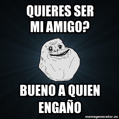 Meme Forever Alone quieres ser mi amigo bueno a quien engaÃo 3800141