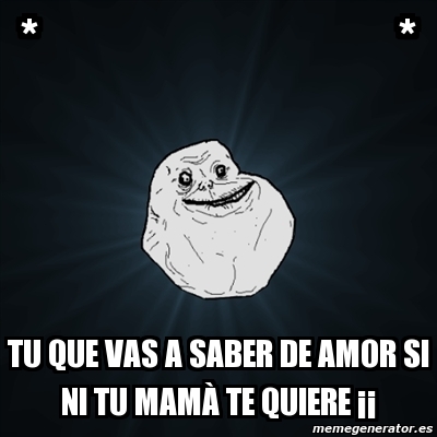 Meme Forever Alone TU QUE VAS A SABER DE AMOR SI NI TU MAMÃ TE