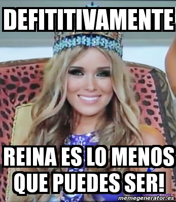 Meme Personalizado Defititivamente Reina Es Lo Menos Que Puedes Ser