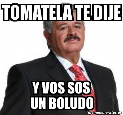 Meme Personalizado Tomatela Te Dije Y Vos Sos Un Boludo