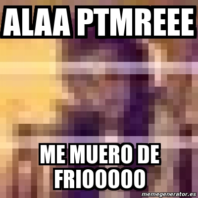 Meme Personalizado Alaa Ptmreee Me Muero De Friooooo 3993847