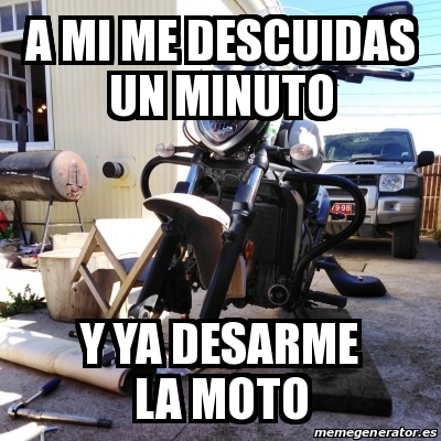 Meme Personalizado A Mi Me Descuidas Un Minuto Y Ya Desarme La Moto