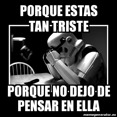 Meme Sad Trooper Porque Estas Tan Triste Porque No Dejo De Pensar En