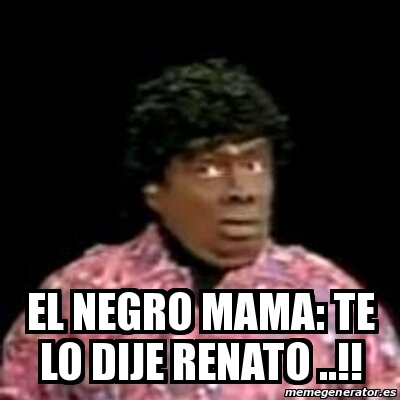 Meme Personalizado El Negro Mama Te Lo Dije Renato