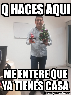 Meme Personalizado Q Haces Aqui Me Entere Que Ya Tienes Casa