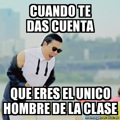 Meme Gangnam Style Cuando Te Das Cuenta Que Eres El Unico Hombre De