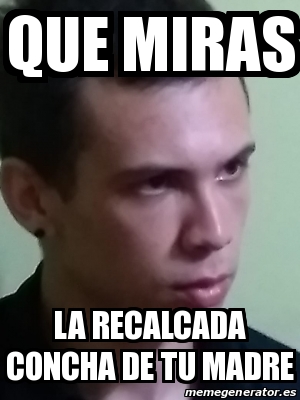 Meme Personalizado Que Miras La Recalcada Concha De Tu Madre 30267331