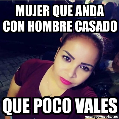 Meme Personalizado Mujer Que Anda Con Hombre Casado Que Poco Vales