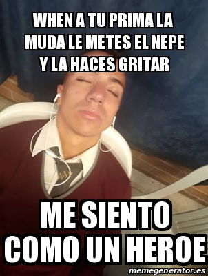 Meme Personalizado When A Tu Prima La Muda Le Metes El Nepe Y La