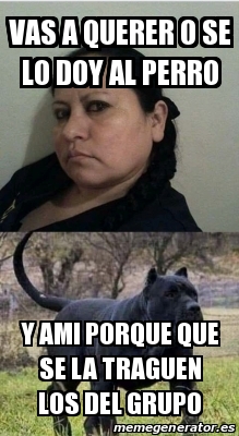 Meme Personalizado Vas A Querer O Se Lo Doy Al Perro Y Ami Porque Que