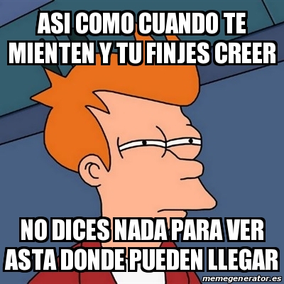 Meme Futurama Fry Asi Como Cuando Te Mienten Y Tu Finjes Creer No