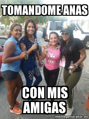 Meme Personalizado Tomandome Anas Con Mis Amigas 30453415