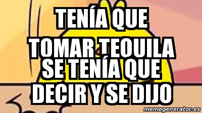 Meme Personalizado Ten A Que Tomar Tequila Se Ten A Que Decir Y Se