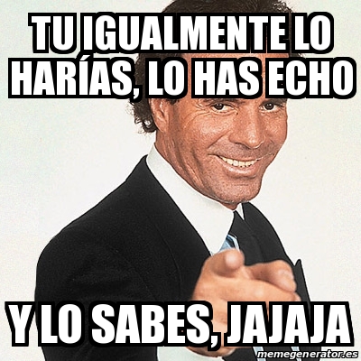 Meme Julio Iglesias Tu igualmente lo harÃas lo has echo Y lo sabes