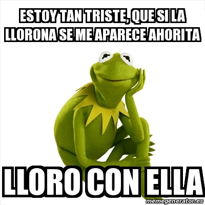 Meme Kermit The Frog Estoy Tan Triste Que Si La Llorona Se Me