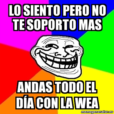 Meme Troll Lo Siento Pero No Te Soporto Mas Andas Todo El D A Con La