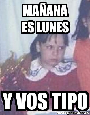 Meme Personalizado Ma Ana Es Lunes Y Vos Tipo