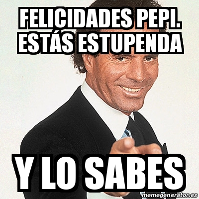 Meme Julio Iglesias Felicidades Pepi EstÃs estupenda Y lo sabes