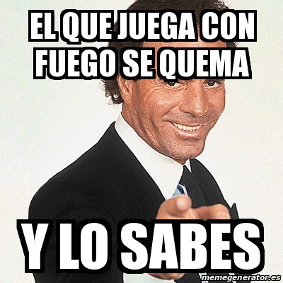 Meme Julio Iglesias El Que Juega Con Fuego Se Quema Y Lo Sabes