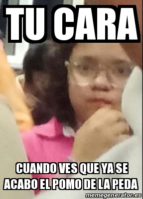 Meme Personalizado Tu Cara Cuando Ves Que Ya Se Acabo El Pomo De La