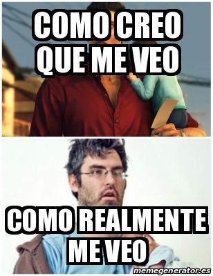 Meme Personalizado Como Creo Que Me Veo Como Realmente Me Veo