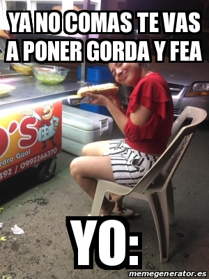 Meme Personalizado YA NO COMAS TE VAS A PONER GORDA Y FEA YO 30701905