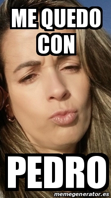 Meme Personalizado Me Quedo Con Pedro 30750763