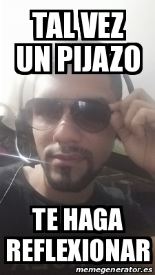 Meme Personalizado Tal Vez Un Pijazo Te Haga Reflexionar