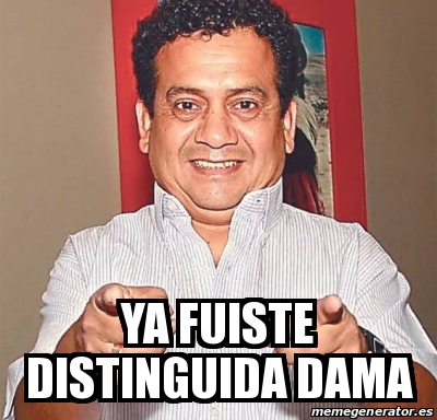 Meme Personalizado Ya Fuiste Distinguida Dama