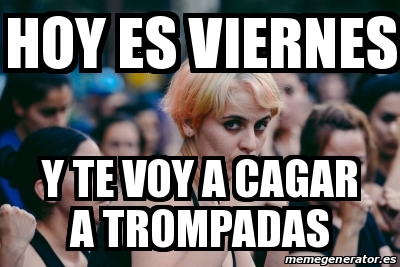 Meme Personalizado Hoy Es Viernes Y Te Voy A Cagar A Trompadas