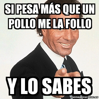 Meme Julio Iglesias Si pesa mÃs que un pollo me la follo Y lo sabes