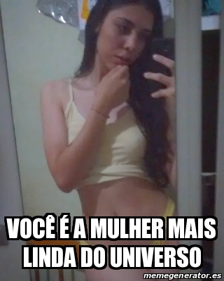 Meme Personalizado VocÃª Ã a mulher mais linda do universo 30833340