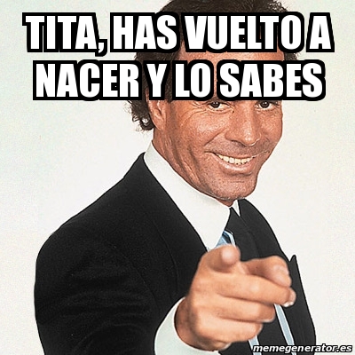 Meme Julio Iglesias Tita Has Vuelto A Nacer Y Lo Sabes